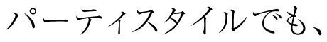 パーティスタイルでも、