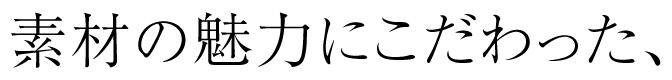 素材の魅力にこだわった、
